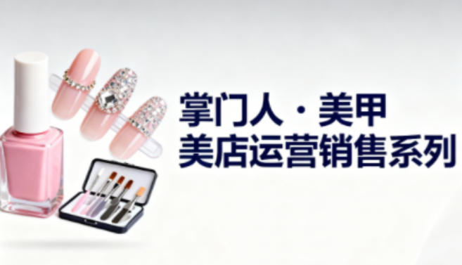 美甲店运营销售系列，助力美甲店老板及从业者提升运营、销售与管理能力-副业网