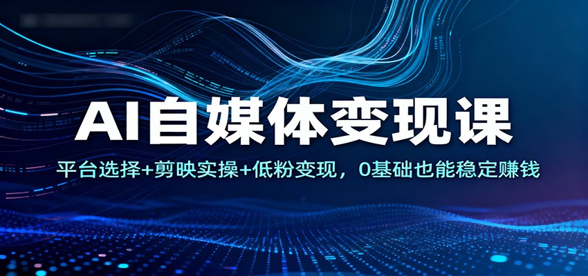 AI自媒体变现课：平台选择+剪映实操+低粉变现，0基础也能稳定赚钱-副业网