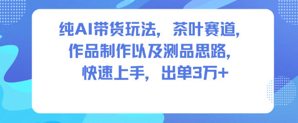 纯AI带货玩法，茶叶赛道，制作以及思路，快速上手，出单3W+-副业网