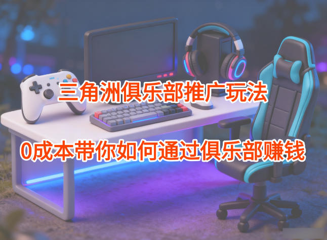 项目拆解：三角洲俱乐部推广玩法，0成本带你如何通过俱乐部賺钱-副业网