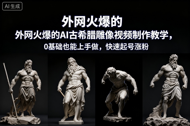 外网火爆的AI古希腊雕像视频制作教学，0基础也能上手做，快速起号涨粉-副业网