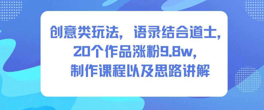 创意类玩法，语录结合道士，20个作品涨粉9.8w，制作课程以及思路讲解-副业网