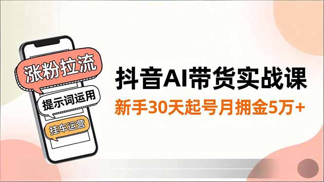 抖音AI带货实战课，涨粉拉流、提示词运用、挂车运营，新手30天起号月佣金5万+-副业网