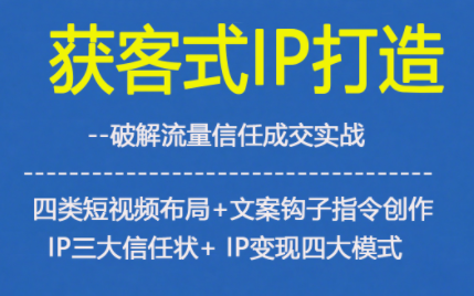 获客型IP打造，破解流量信任成，四类短视频布局+文案钩子指令创作IP三大信任状+IP变现四大模式-副业网