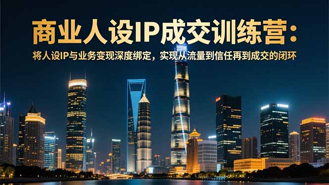 商业人设IP成交训练营-12月：将人设IP与业务变现深度绑定，从流量到信任再到成交闭环-副业网