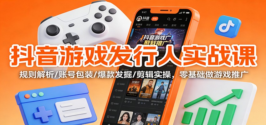 抖音游戏发行人实战课：规则解析/账号包装/爆款发掘 /剪辑实操，零基础做游戏推广-副业网