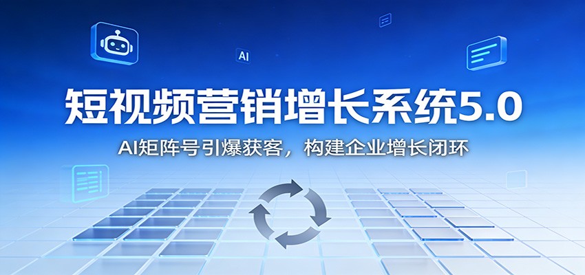 短视频营销增长系统5.0：AI 矩阵号引爆获客，构建企业增长闭环-副业网