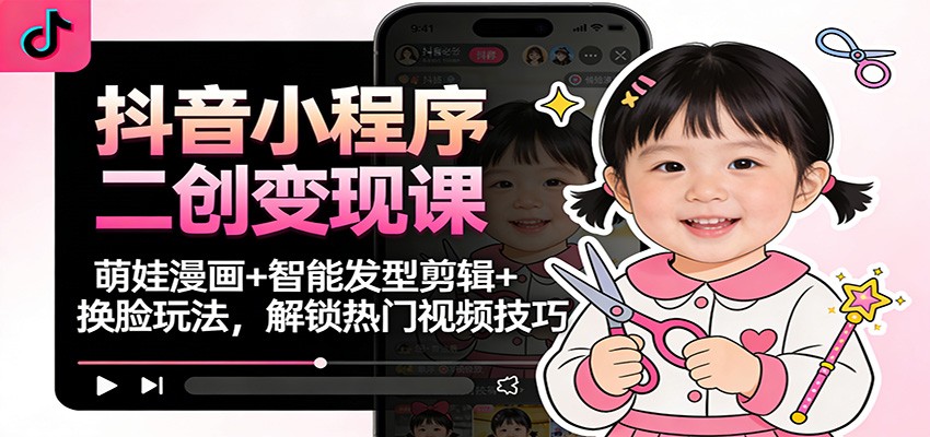 抖音小程序二创变现课：萌娃漫画+智能发型剪辑+换脸玩法，解锁热门视频技巧-副业网