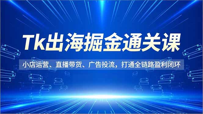 Tk出海掘金通关课，小店运营、直播带货、广告投流，打通全链路盈利闭环-副业网