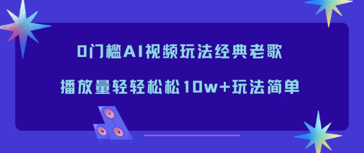 0门槛AI视频玩法经典老歌，播放量轻轻松松10w+玩法简单-副业网