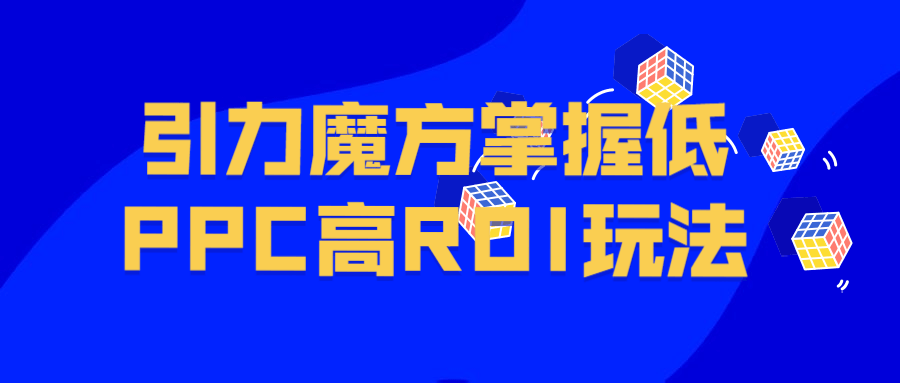 引力魔方掌握低PPC高ROI玩法-副业网