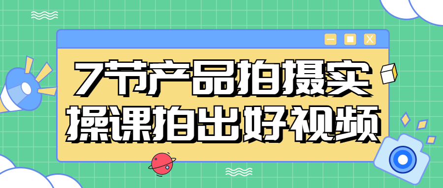 7节产品拍摄实操课拍出好视频-副业网