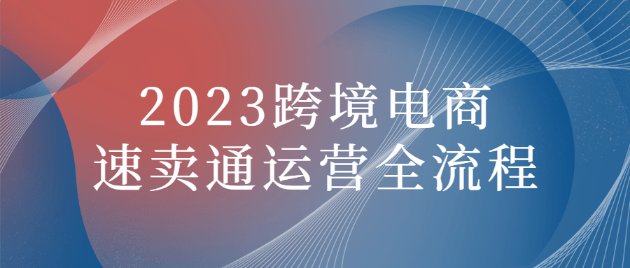 2023跨境电商速卖通运营全流程-副业网