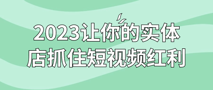 2023让你的实体店抓住短视频红利-副业网