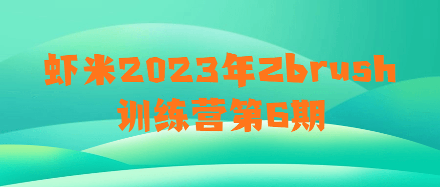 虾米2023年Zbrush训练营第6期-副业网