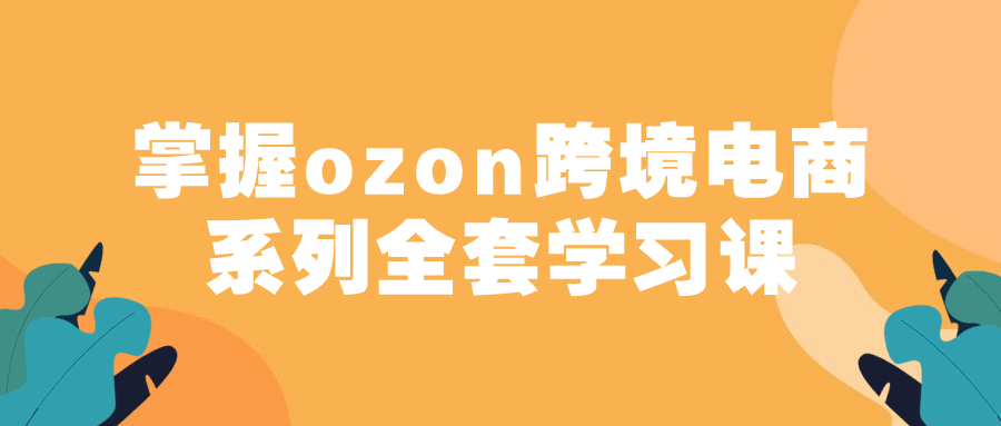 掌握ozon跨境电商系列全套学习课-副业网