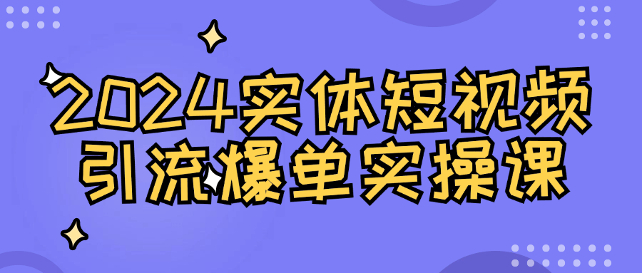 2024实体短视频引流爆单实操课-副业网