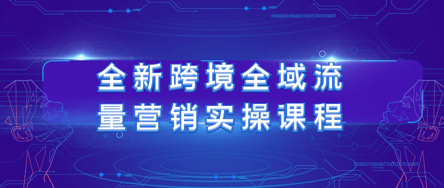 全新跨境全域流量营销实操课程-副业网