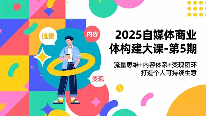 2025自媒体商业体构建大课-第5期，流量思维+内容体系+变现闭环，打造个人可持续生意-副业网