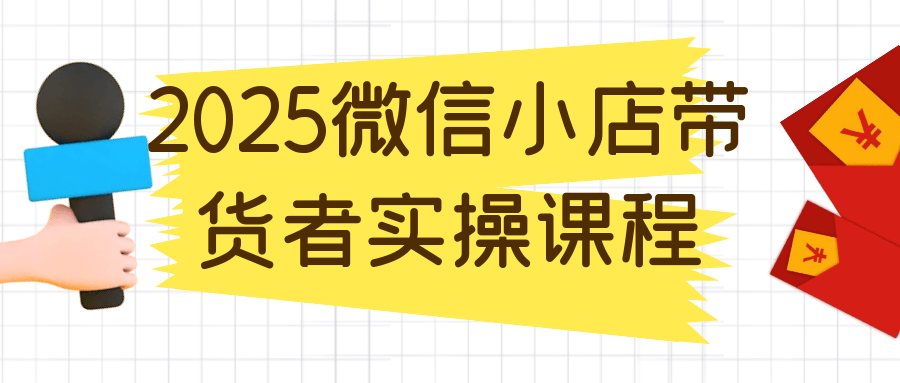 2025微信小店带货者实操课程-副业网