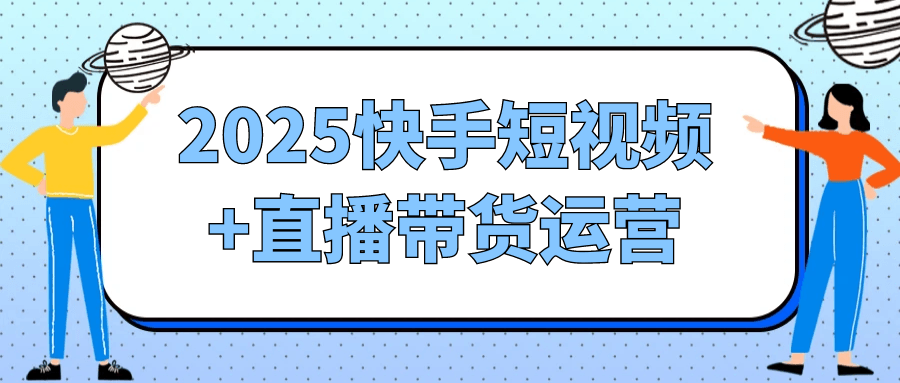 2025快手短视频+直播带货运营-副业网