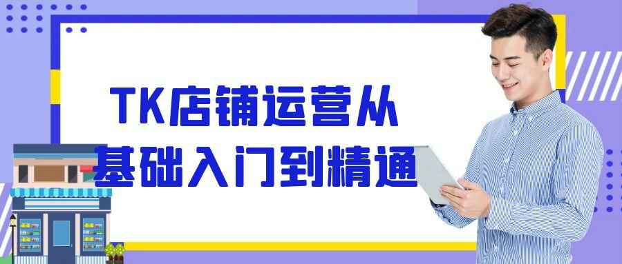 TK店铺运营从基础入门到精通-副业网