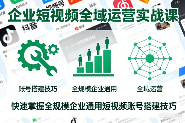 企业短视频全域运营实战课，快速掌握全规模企业通用短视频账号搭建技巧-副业网
