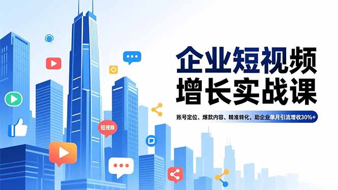 企业短视频增长实战课，账号定位、爆款内容、精准转化，助企业单月引流增收30%+-副业网