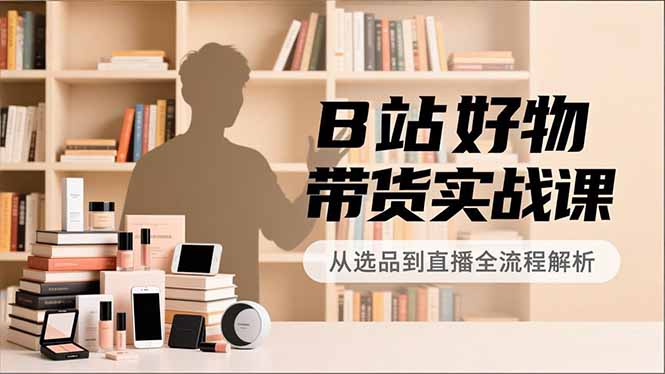 B站好物带货实战课，账号定位、选品拍摄、运营变现，全流程教学，实现UP主月入过万-副业网