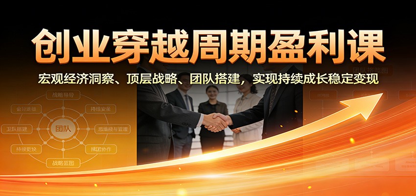 创业穿越周期盈利课：宏观经济洞察、顶层战略、团队搭建，实现持续成长稳定变现-副业网