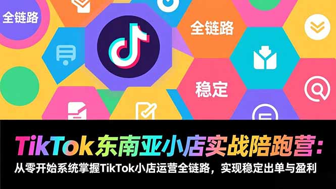 TikTok东南亚小店实战陪跑营：从零开始系统掌握TikTok小店运营全链路，实现稳定出单与盈利-副业网