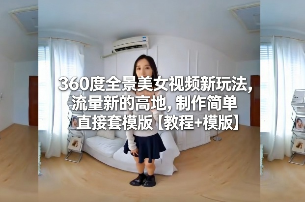 360度全景美女视频新玩法，流量新的高地，制作简单直接套模版【教程+模版】-副业网