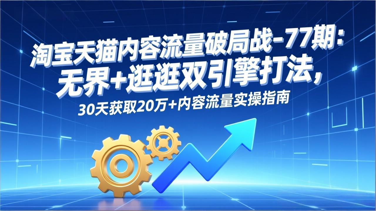 淘宝天猫内容流量破局战-77期：无界+逛逛双引擎打法，30天获取20万+内容流量实操指南-副业网