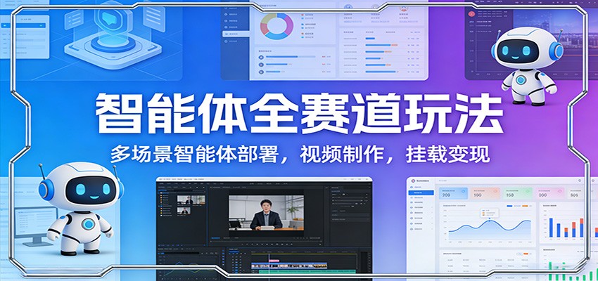 智能体全赛道玩法：多场景智能体部署，视频制作，挂载变现-副业网