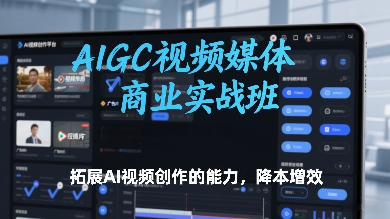 AIGC视频媒体商业实战班，拓展AI视频创作的能力，降本增效-副业网