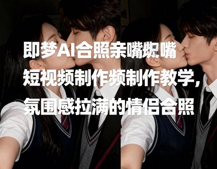 即梦AI合照亲嘴短视频制作教学，氛围感拉满的情侣合照-副业网