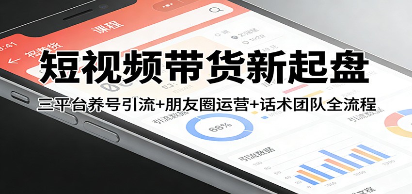 短视频带货新起盘：三平台养号引流+朋友圈运营+话术团队全流程-副业网