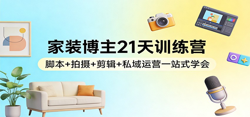 家装博主21天训练营：脚本+拍摄+剪辑+私域运营一站式学会-副业网