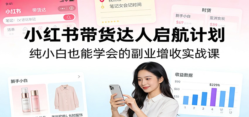 小红书带货达人启航计划：纯小白也能学会的副业增收实战课-副业网