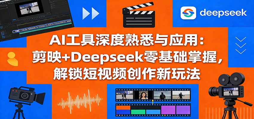 AI工具深度熟悉与应用：剪映+Deepseek零基础掌握，解锁短视频创作新玩法-副业网