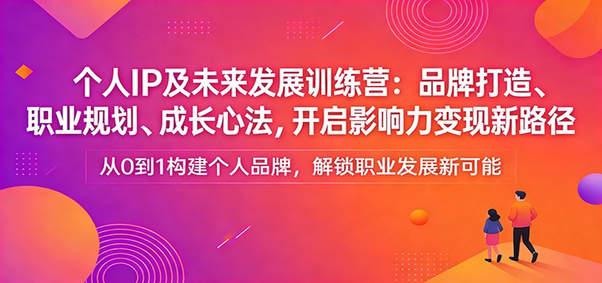 个人IP及未来发展训练营：品牌打造、职业规划、成长心法，开启影响力变现新路径-副业网