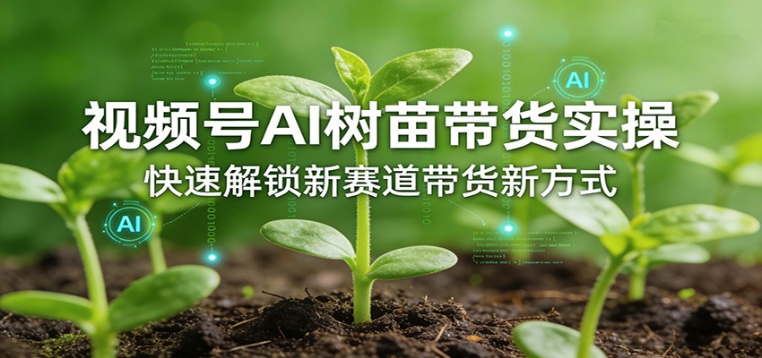 视频号AI树苗带货实操，快速解锁新赛道带货新方式-副业网