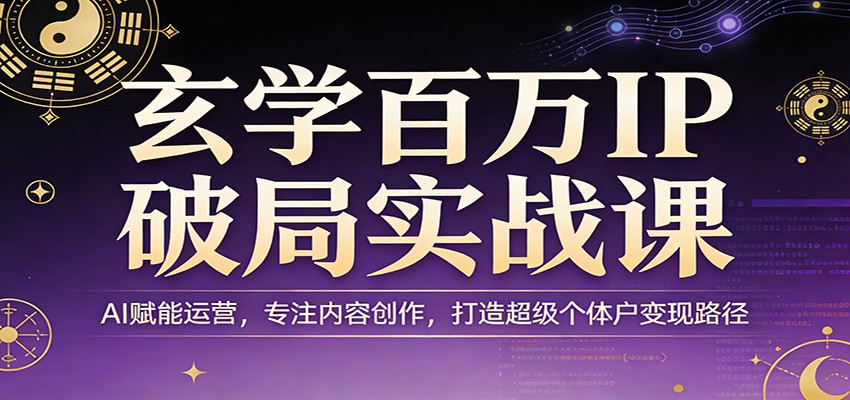 玄学百万IP破局实战课：AI赋能运营，专注内容创作，打造超级个体户变现路径-副业网