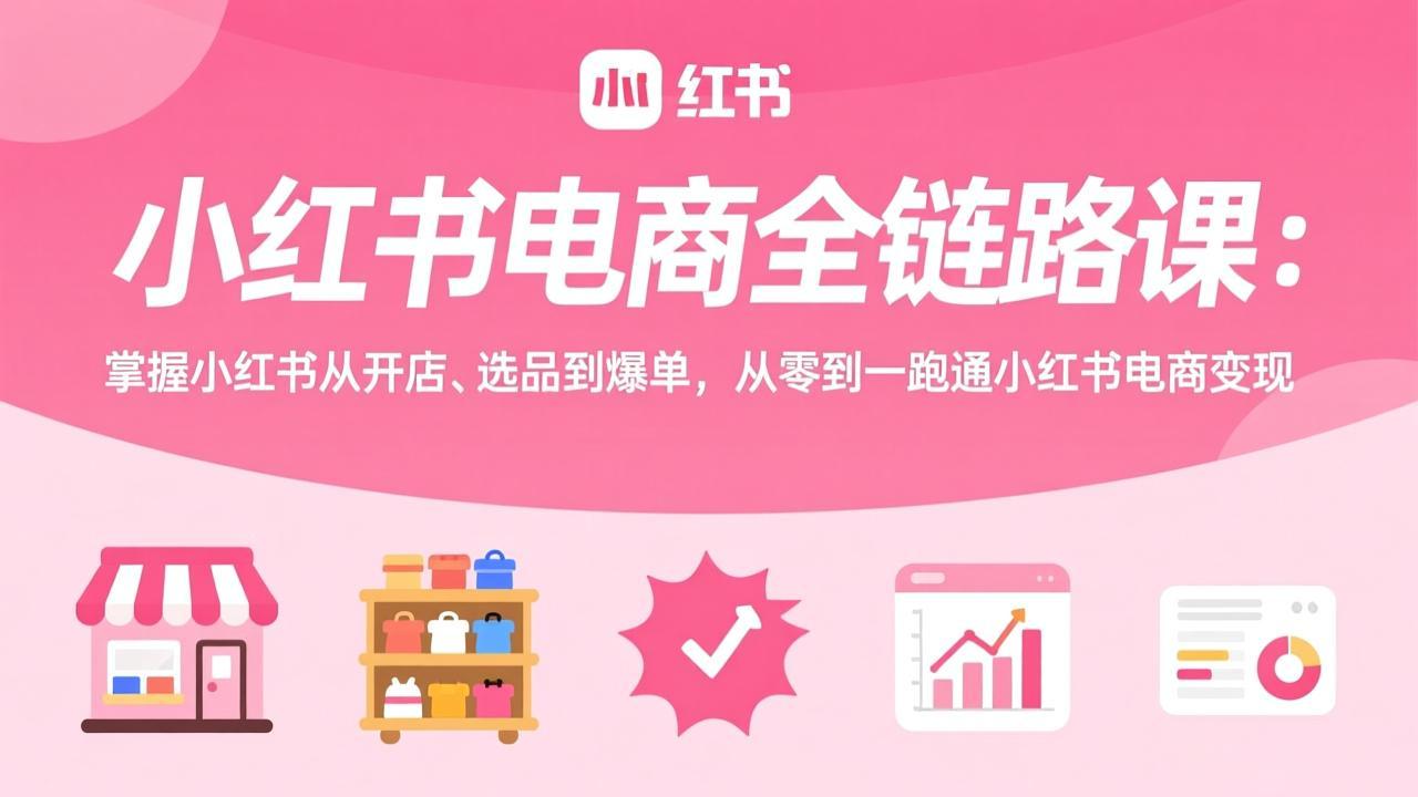 小红书电商全链路课：掌握小红书从开店、选品到爆单，从零到一跑通小红书电商变现-副业网