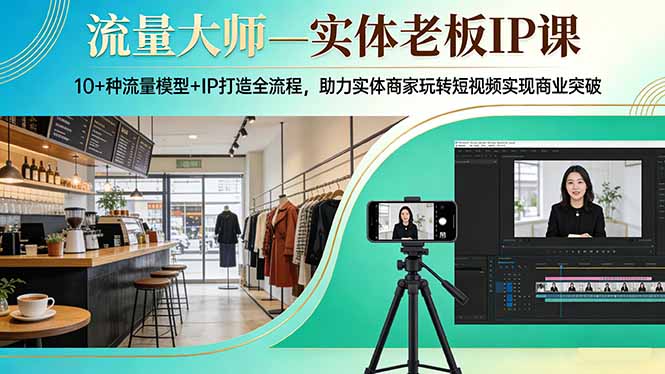 流量大师—实体老板IP课：10+种流量模型+IP打造全流程，助力实体商家玩转短视频实现商业突破-副业网