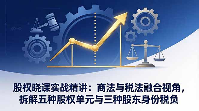 股权晓课实战精讲：商法与税法融合视角，拆解五种股权单元与三种股东身份税负-副业网