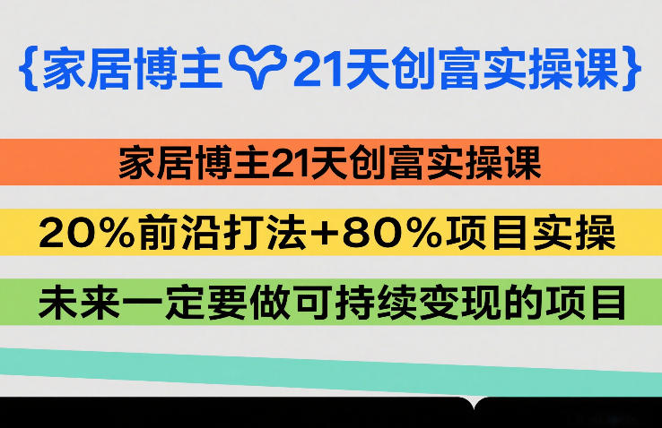 家居博主21天创富实操课，20%前沿打法+80%项目实操，未来一定要做可持续变现的项目-副业网