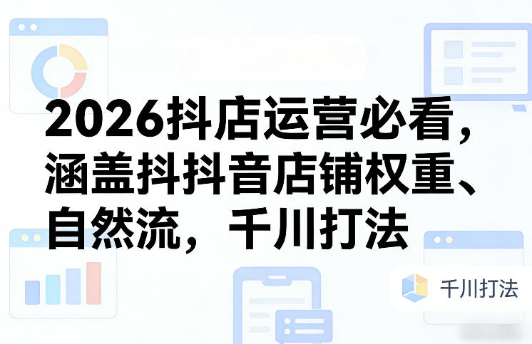 2026抖店运营必看，涵盖抖音店铺权重、自然流，千川打法-副业网