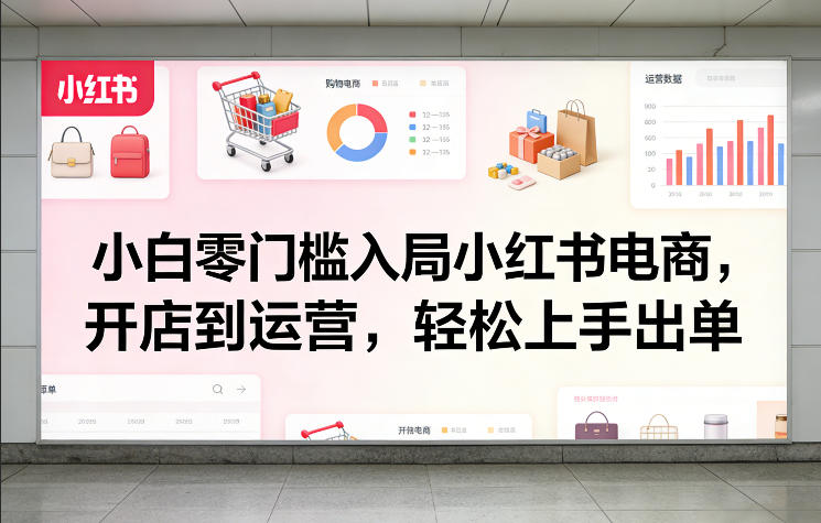 小白零门槛入局小红书电商，开店到运营，轻松上手出单-副业网