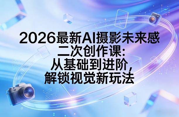 2026最新AI摄影未来感二次创作课：从基础到进阶，解锁视觉新玩法-副业网